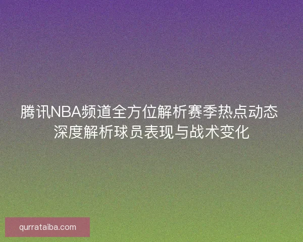腾讯NBA频道全方位解析赛季热点动态 深度解析球员表现与战术变化