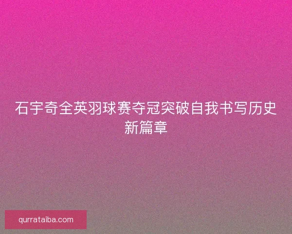 石宇奇全英羽球赛夺冠突破自我书写历史新篇章